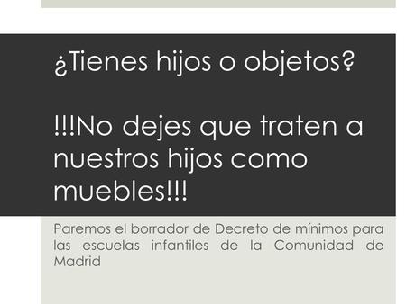 ¿Tienes hijos o objetos? !!!No dejes que traten a nuestros hijos como muebles!!! Paremos el borrador de Decreto de mínimos para las escuelas infantiles.