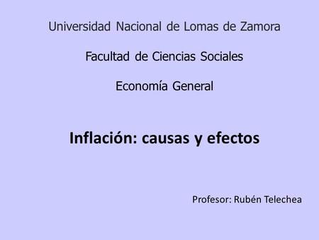 Universidad Nacional de Lomas de Zamora Facultad de Ciencias Sociales Economía General Inflación: causas y efectos Profesor: Rubén Telechea.