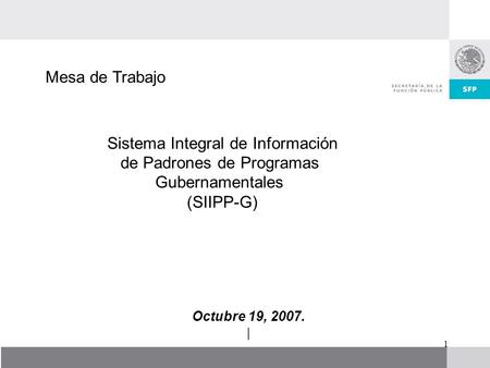 1 Octubre 19, 2007. | Sistema Integral de Información de Padrones de Programas Gubernamentales (SIIPP-G) Mesa de Trabajo.