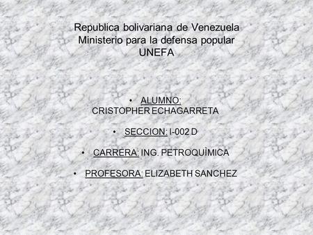 Republica bolivariana de Venezuela Ministerio para la defensa popular UNEFA ALUMNO: CRISTOPHER ECHAGARRETA SECCION: I-002 D CARRERA: ING. PETROQUÌMICA.