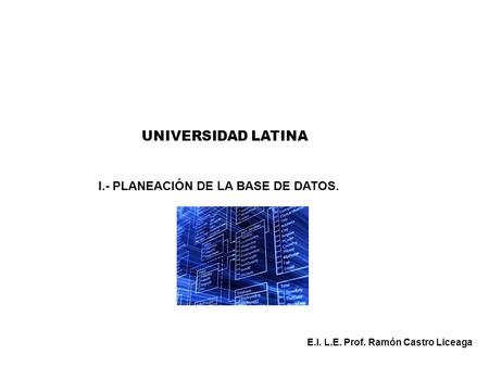 UNIVERSIDAD LATINA I.- PLANEACIÓN DE LA BASE DE DATOS. E.I. L.E. Prof. Ramón Castro Liceaga.