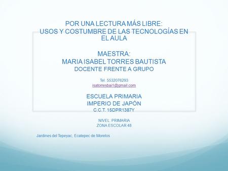 POR UNA LECTURA MÁS LIBRE: USOS Y COSTUMBRE DE LAS TECNOLOGÍAS EN EL AULA MAESTRA: MARIA ISABEL TORRES BAUTISTA DOCENTE FRENTE A GRUPO Tel. 5532076293.