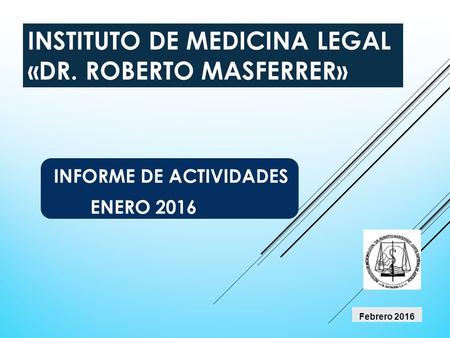 INSTITUTO DE MEDICINA LEGAL «DR. ROBERTO MASFERRER» INFORME DE ACTIVIDADES ENERO 2016 Febrero 2016.