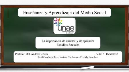 Profesor: Mst. Andrés Herrera Aula: 7 - Paralelo: 2 Paúl Carchipulla – Cristian Cárdenas – Freddy Sánchez Enseñanza y Aprendizaje del Medio Social La importancia.