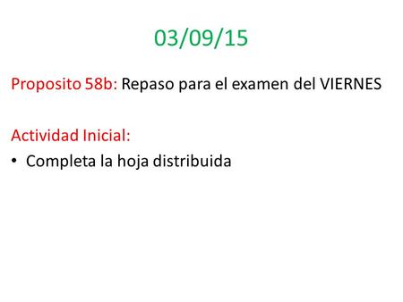 03/09/15 Proposito 58b: Repaso para el examen del VIERNES Actividad Inicial: Completa la hoja distribuida.