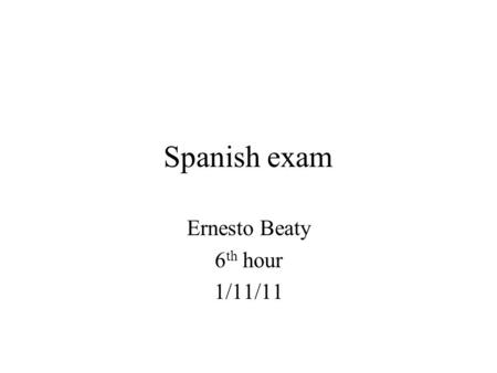Spanish exam Ernesto Beaty 6 th hour 1/11/11. Ernesto Beaty Tengo 15 años de edad. soy de estados unidos, en Lansing de Michigan.