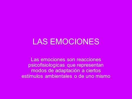 LAS EMOCIONES Las emociones son reacciones psicofisiologicas que representan modos de adaptación a ciertos estímulos ambientales o de uno mismo.
