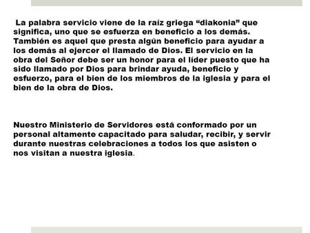 La palabra servicio viene de la raíz griega “diakonia” que significa, uno que se esfuerza en beneficio a los demás. También es aquel que presta algún beneficio.