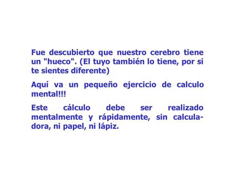 Fue descubierto que nuestro cerebro tiene un hueco. (El tuyo también lo tiene, por si te sientes diferente) Aquí va un pequeño ejercicio de calculo mental!!!