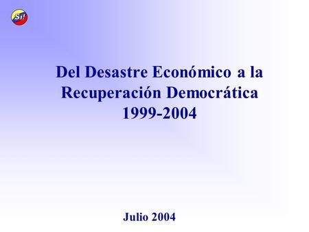 Del Desastre Económico a la Recuperación Democrática 1999-2004 Julio 2004.