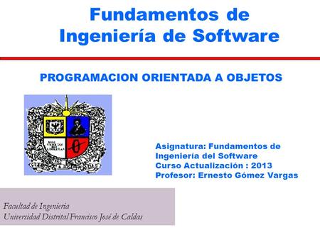 Fundamentos de Ingeniería de Software Facultad de Ingenieria Universidad Distrital Francisco José de Caldas PROGRAMACION ORIENTADA A OBJETOS Asignatura: