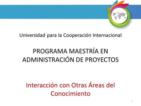 Universidad para la Cooperación Internacional PROGRAMA MAESTRÍA EN ADMINISTRACIÓN DE PROYECTOS Interacción con Otras Áreas del Conocimiento 1.