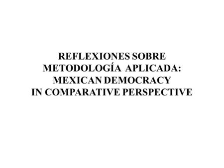 REFLEXIONES SOBRE METODOLOGÍA APLICADA: MEXICAN DEMOCRACY IN COMPARATIVE PERSPECTIVE.