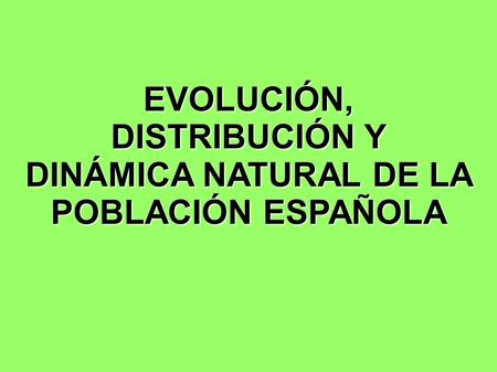 EVOLUCIÓN, DISTRIBUCIÓN Y DINÁMICA NATURAL DE LA POBLACIÓN ESPAÑOLA