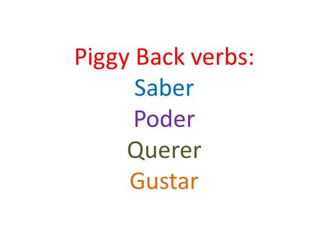 Piggy Back verbs: Saber Poder Querer Gustar. Saber Saber is a regular –er verb except in the yo form Yo – sé Tú – sabes Él, Ella, Ud. – sabe Nosotros.