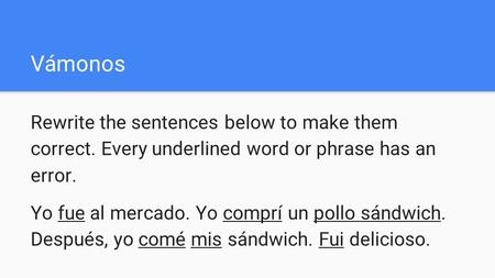 Vámonos Rewrite the sentences below to make them correct. Every underlined word or phrase has an error. Yo fue al mercado. Yo comprí un pollo sándwich.