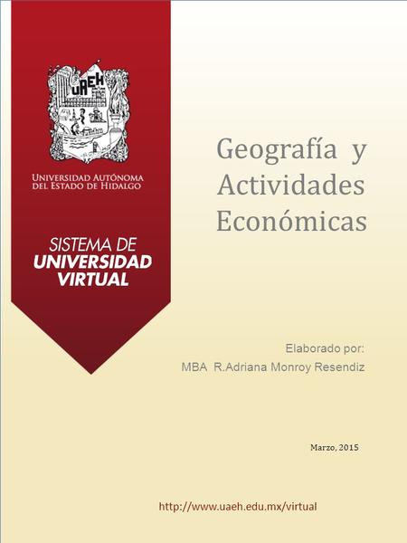 Geografía y Actividades Económicas Elaborado por: MBA R.Adriana Monroy Resendiz Marzo, 2015