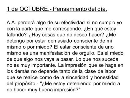 1 de OCTUBRE.- Pensamiento del día. A.A. perderá algo de su efectividad si no cumplo yo con la parte que me corresponde. ¿En qué estoy fallando? ¿Hay.