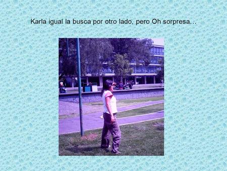 Karla igual la busca por otro lado, pero Oh sorpresa…