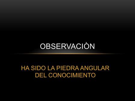 HA SIDO LA PIEDRA ANGULAR DEL CONOCIMIENTO OBSERVACIÒN.
