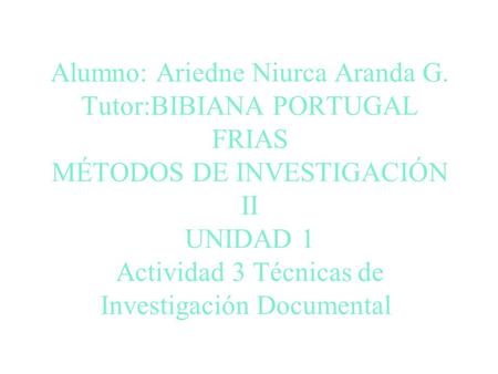 Alumno: Ariedne Niurca Aranda G. Tutor:BIBIANA PORTUGAL FRIAS MÉTODOS DE INVESTIGACIÓN II UNIDAD 1 Actividad 3 Técnicas de Investigación Documental.