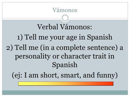 Vámonos Verbal Vámonos: 1) Tell me your age in Spanish 2) Tell me (in a complete sentence) a personality or character trait in Spanish (ej: I am short,