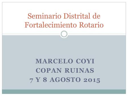 MARCELO COYI COPAN RUINAS 7 Y 8 AGOSTO 2015 Seminario Distrital de Fortalecimiento Rotario.