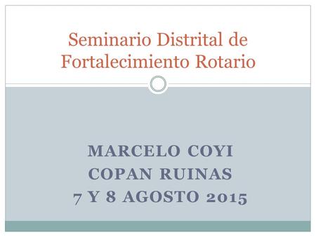MARCELO COYI COPAN RUINAS 7 Y 8 AGOSTO 2015 Seminario Distrital de Fortalecimiento Rotario.
