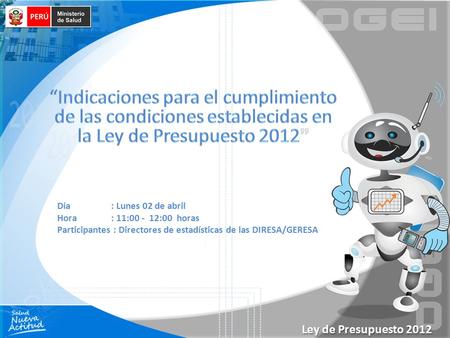 Ley de Presupuesto 2012 Día : Lunes 02 de abril Hora : 11:00 - 12:00 horas Participantes : Directores de estadísticas de las DIRESA/GERESA.