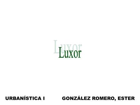 URBANÍSTICA I GONZÁLEZ ROMERO, ESTER. Luxor es una ciudad de trama lineal porque crece a lo largo de una arteria, hecho que aún persiste. La arteria.