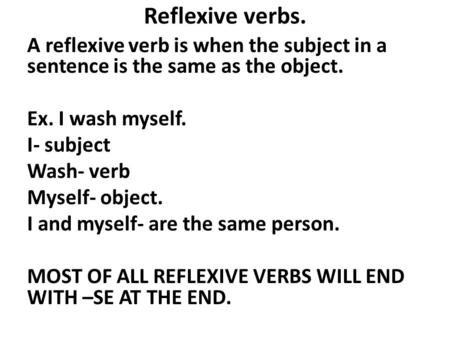 Reflexive verbs. A reflexive verb is when the subject in a sentence is the same as the object. Ex. I wash myself. I- subject Wash- verb Myself- object.