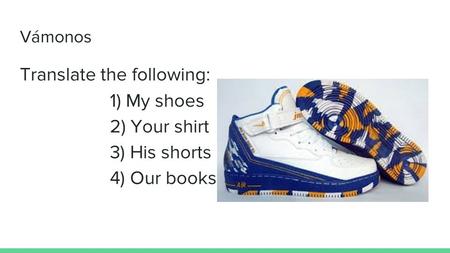 Vámonos Translate the following: 1) My shoes 2) Your shirt 3) His shorts 4) Our books.