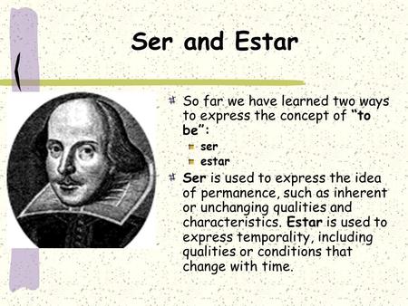 Ser and Estar So far we have learned two ways to express the concept of “to be”: ser estar Ser is used to express the idea of permanence, such as inherent.