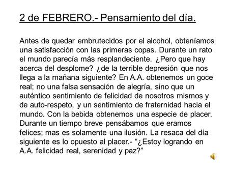 2 de FEBRERO.- Pensamiento del día. Antes de quedar embrutecidos por el alcohol, obteníamos una satisfacción con las primeras copas. Durante un rato el.