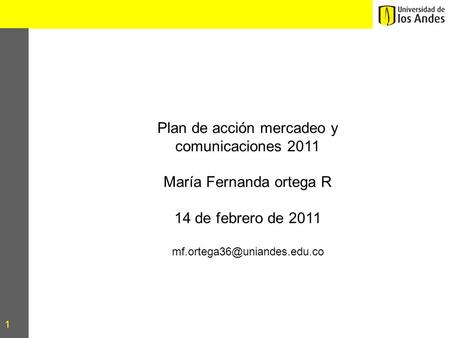 1 Plan de acción mercadeo y comunicaciones 2011 María Fernanda ortega R 14 de febrero de 2011