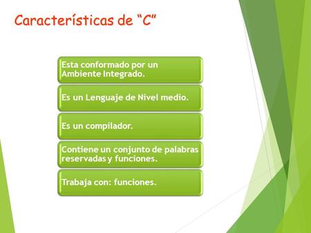 Características de “C” Esta conformado por un Ambiente Integrado. Es un Lenguaje de Nivel medio.Es un compilador. Contiene un conjunto de palabras reservadas.