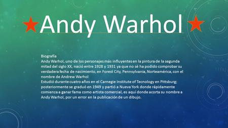 Andy Warhol Biografía Andy Warhol, uno de los personajes más influyentes en la pintura de la segunda mitad del siglo XX, nació entre 1928 y 1931 ya que.