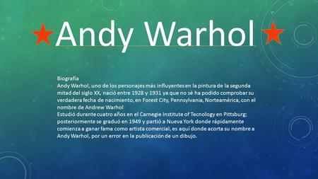 Andy Warhol Biografía Andy Warhol, uno de los personajes más influyentes en la pintura de la segunda mitad del siglo XX, nació entre 1928 y 1931 ya que.