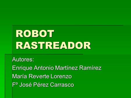 ROBOT RASTREADOR Autores: Enrique Antonio Martínez Ramírez María Reverte Lorenzo Fº José Pérez Carrasco.