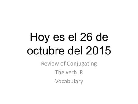 Hoy es el 26 de octubre del 2015 Review of Conjugating The verb IR Vocabulary.