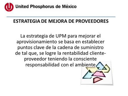 ESTRATEGIA DE MEJORA DE PROVEEDORES La estrategia de UPM para mejorar el aprovisionamiento se basa en establecer puntos clave de la cadena de suministro.