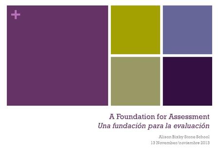 + A Foundation for Assessment Una fundación para la evaluación Alison Bixby Stone School 13 November/noviembre 2013.