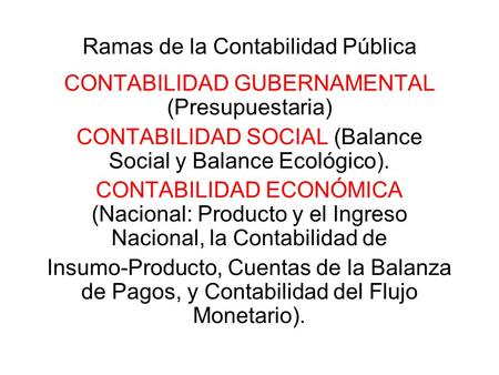 Ramas de la Contabilidad Pública CONTABILIDAD GUBERNAMENTAL (Presupuestaria) CONTABILIDAD SOCIAL (Balance Social y Balance Ecológico). CONTABILIDAD ECONÓMICA.