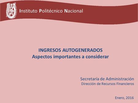 Enero, 2016 Secretaría de Administración Dirección de Recursos Financieros INGRESOS AUTOGENERADOS Aspectos importantes a considerar Instituto Politécnico.