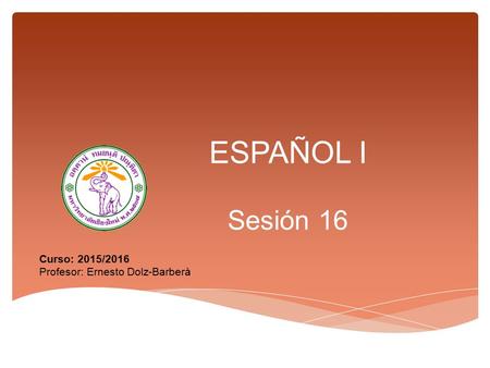 ESPAÑOL I Sesión 16 Curso: 2015/2016 Profesor: Ernesto Dolz-Barberà.