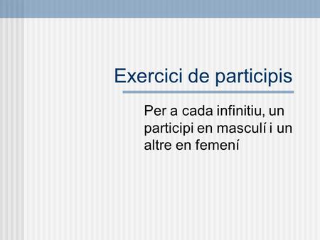 Exercici de participis Per a cada infinitiu, un participi en masculí i un altre en femení.