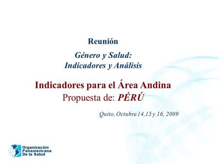 Organización Panamericana De la Salud Reunión Género y Salud: Indicadores y Análisis Indicadores para el Área Andina Propuesta de: PÉRÚ Quito, Octubre.