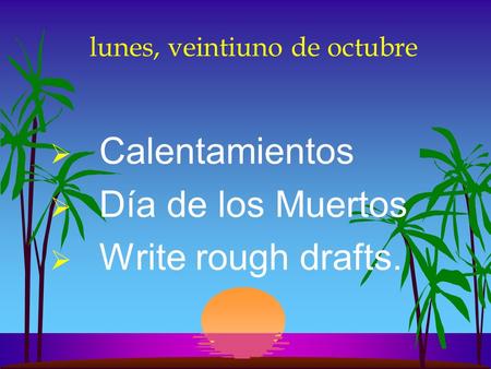 lunes, veintiuno de octubre  Calentamientos  Día de los Muertos  Write rough drafts.
