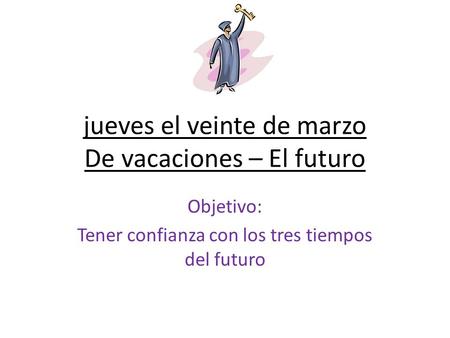 Jueves el veinte de marzo De vacaciones – El futuro Objetivo: Tener confianza con los tres tiempos del futuro.