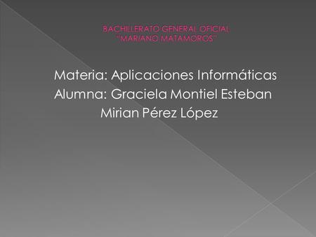 Materia: Aplicaciones Informáticas Alumna: Graciela Montiel Esteban Mirian Pérez López.